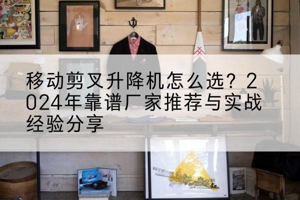 沙湾升降平台厂家推荐-移动剪叉升降机怎么选?2024年靠谱厂家推荐与实战经验分享