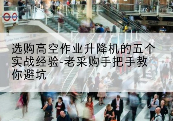 沙湾高空作业升降机厂家-选购高空作业升降机的五个实战经验-老采购手把手教你避坑