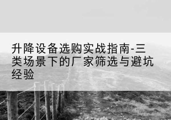沙湾移动式升降机厂家推荐-升降设备选购实战指南-三类场景下的厂家筛选与避坑经验