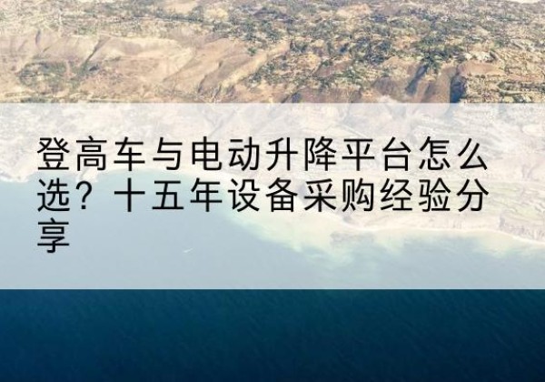 沙湾登高车厂家厂家-登高车与电动升降平台怎么选？十五年设备采购经验分享