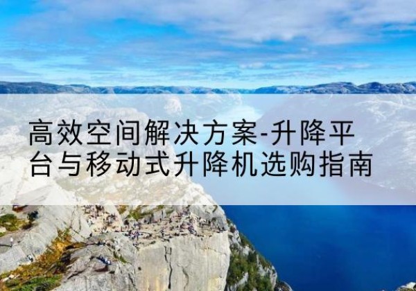沙湾升降平台厂家-*空间解决方案-升降平台与移动式升降机选购指南