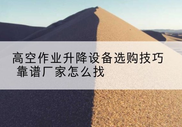 沙湾电动升降平台厂家推荐-高空作业升降设备选购技巧 靠谱厂家怎么找