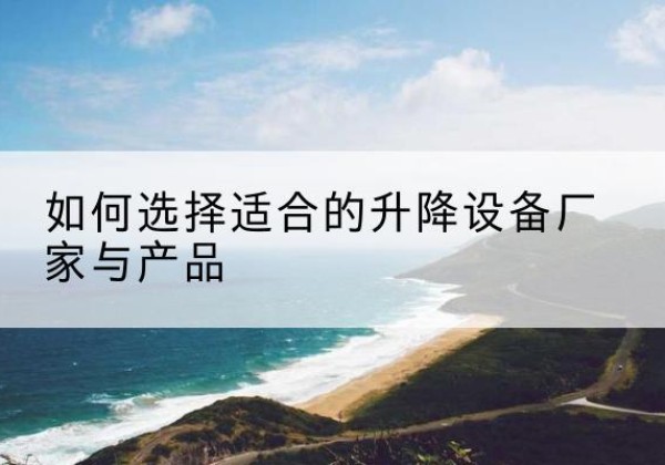 沙湾电动升降平台厂家-如何选择适合的升降设备厂家与产品